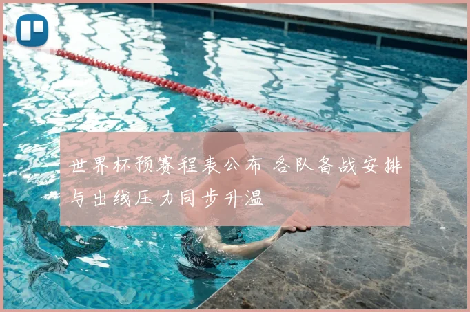 世界杯预赛程表公布 各队备战安排与出线压力同步升温
