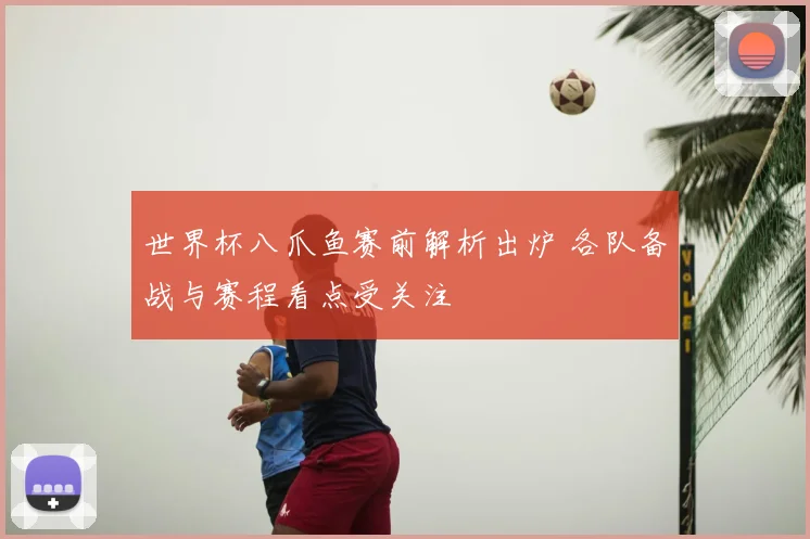 世界杯八爪鱼赛前解析出炉 各队备战与赛程看点受关注