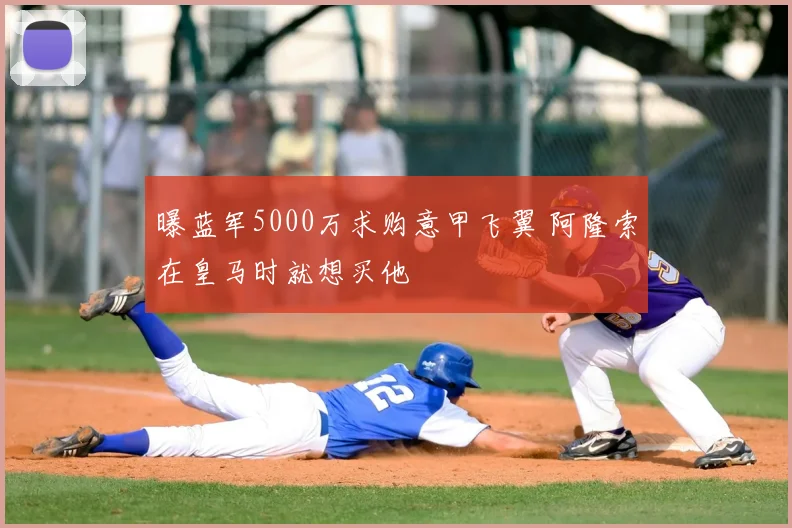 曝蓝军5000万求购意甲飞翼 阿隆索在皇马时就想买他
