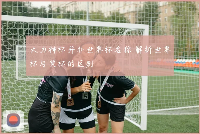 大力神杯并非世界杯名称 解析世界杯与奖杯的区别