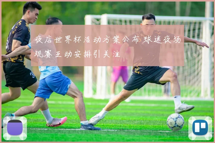 夜店世界杯活动方案公布 球迷夜场观赛互动安排引关注