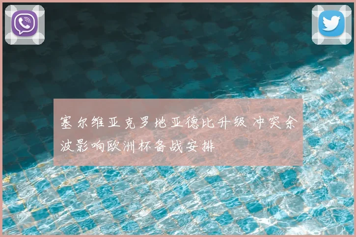 塞尔维亚克罗地亚德比升级 冲突余波影响欧洲杯备战安排
