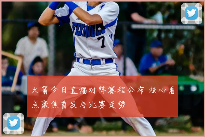 火箭今日直播对阵赛程公布 核心看点聚焦首发与比赛走势
