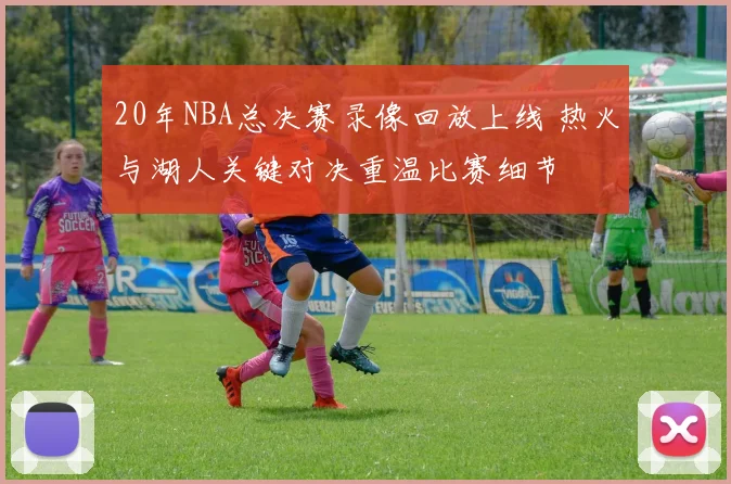 20年NBA总决赛录像回放上线 热火与湖人关键对决重温比赛细节