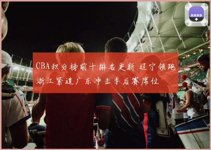 CBA积分榜前十排名更新 辽宁领跑浙江紧追广东冲击季后赛席位