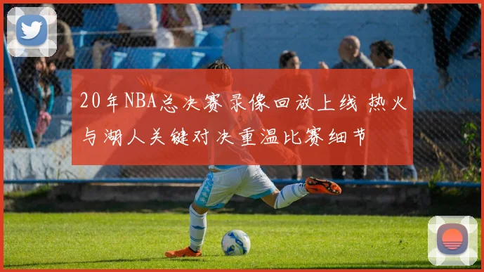 20年NBA总决赛录像回放上线 热火与湖人关键对决重温比赛细节