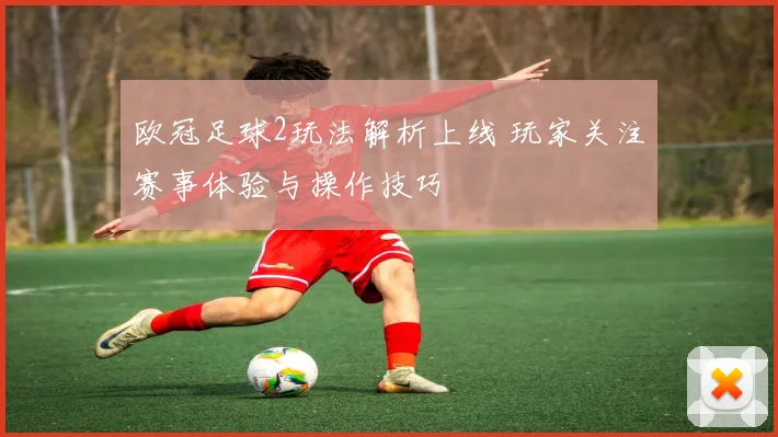 欧冠足球2玩法解析上线 玩家关注赛事体验与操作技巧