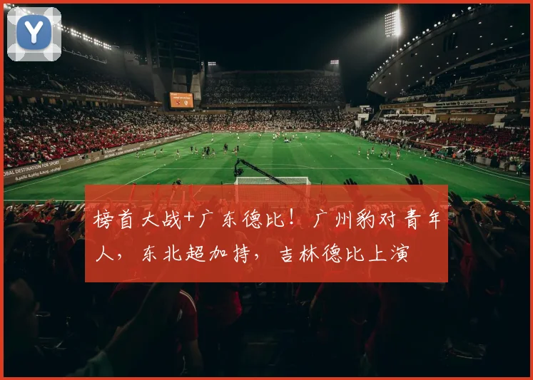 榜首大战+广东德比!广州豹对青年人,东北超加持,吉林德比上演