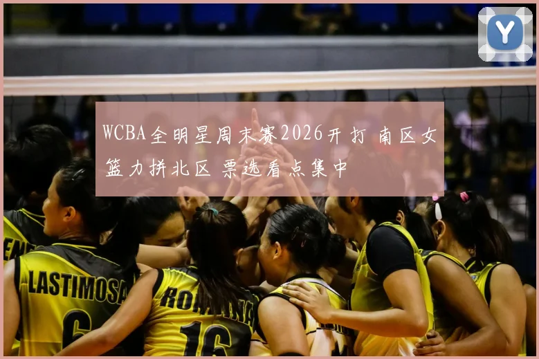 WCBA全明星周末赛2026开打 南区女篮力拼北区 票选看点集中