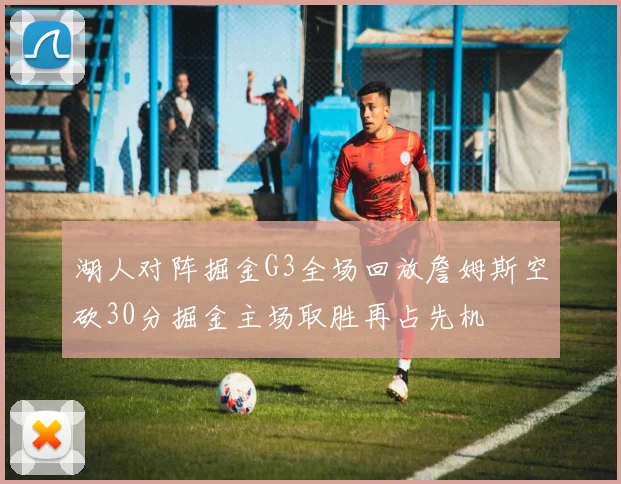 湖人对阵掘金G3全场回放詹姆斯空砍30分掘金主场取胜再占先机