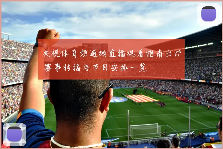 央视体育频道线直播观看指南出炉 赛事转播与节目安排一览