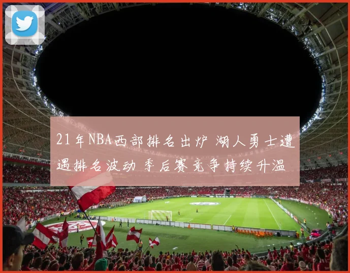 21年NBA西部排名出炉 湖人勇士遭遇排名波动 季后赛竞争持续升温