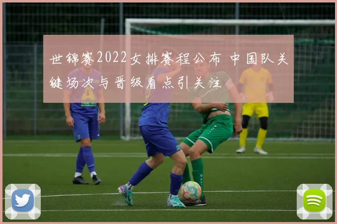 世锦赛2022女排赛程公布 中国队关键场次与晋级看点引关注