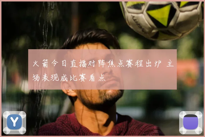 火箭今日直播对阵焦点赛程出炉 主场表现成比赛看点