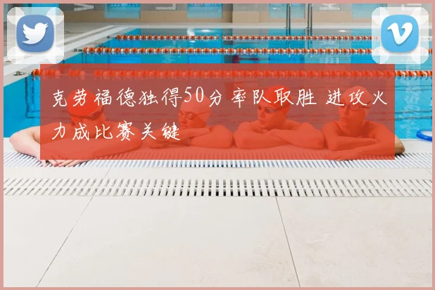 克劳福德独得50分率队取胜 进攻火力成比赛关键