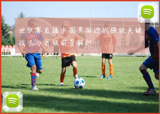 世联赛直播中国男排迎战强敌关键战况与晋级前景解析