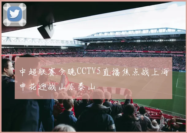 中超联赛今晚CCTV5直播焦点战上海申花迎战山东泰山