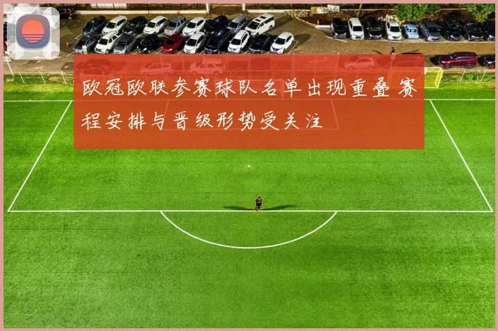 欧冠欧联参赛球队名单出现重叠 赛程安排与晋级形势受关注