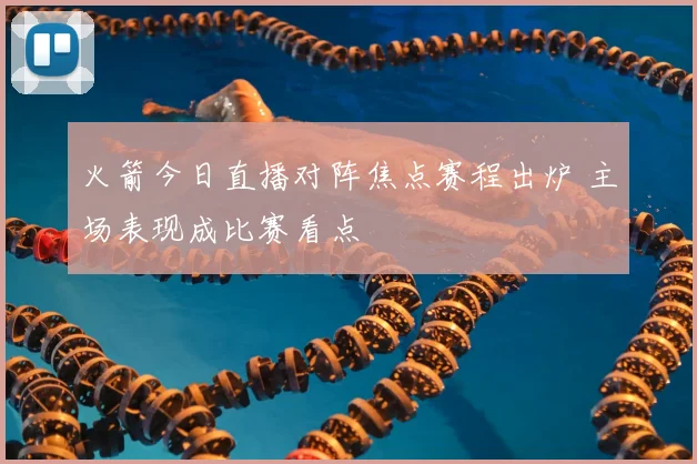 火箭今日直播对阵焦点赛程出炉 主场表现成比赛看点