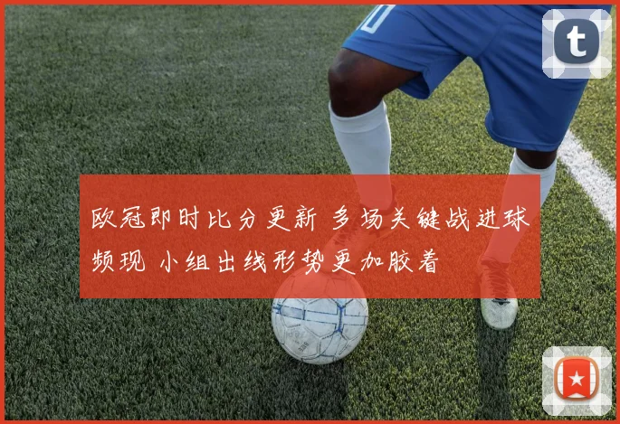欧冠即时比分更新 多场关键战进球频现 小组出线形势更加胶着