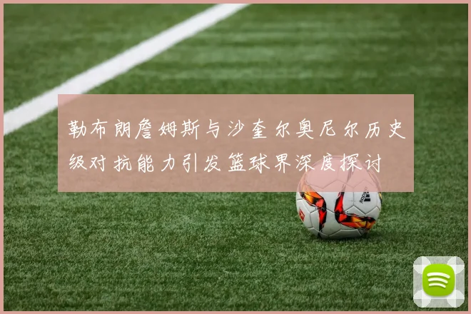 勒布朗詹姆斯与沙奎尔奥尼尔历史级对抗能力引发篮球界深度探讨