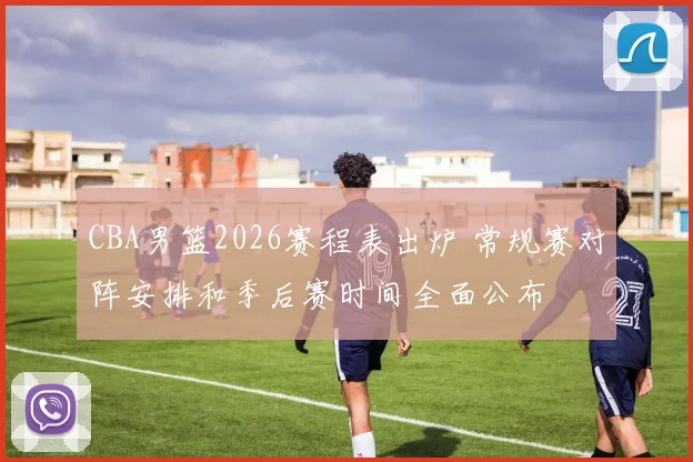 CBA男篮2026赛程表出炉 常规赛对阵安排和季后赛时间全面公布