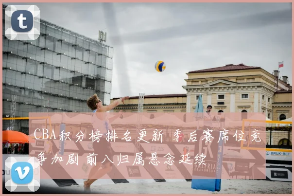 CBA积分榜排名更新 季后赛席位竞争加剧 前八归属悬念延续