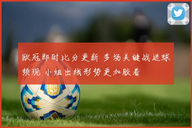欧冠即时比分更新 多场关键战进球频现 小组出线形势更加胶着
