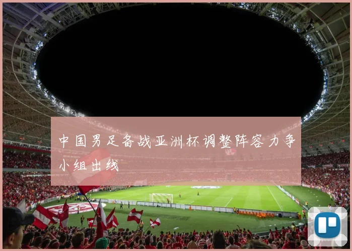中国男足备战亚洲杯调整阵容力争小组出线