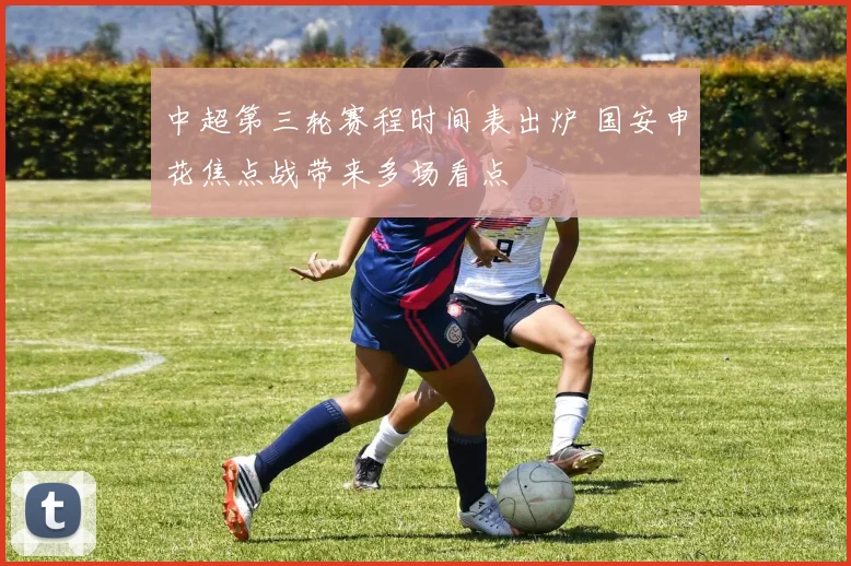 中超第三轮赛程时间表出炉 国安申花焦点战带来多场看点