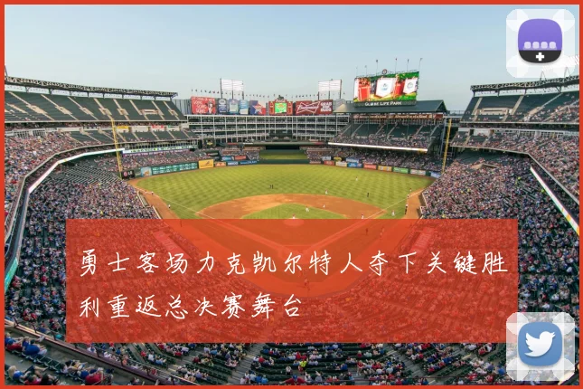 勇士客场力克凯尔特人夺下关键胜利重返总决赛舞台