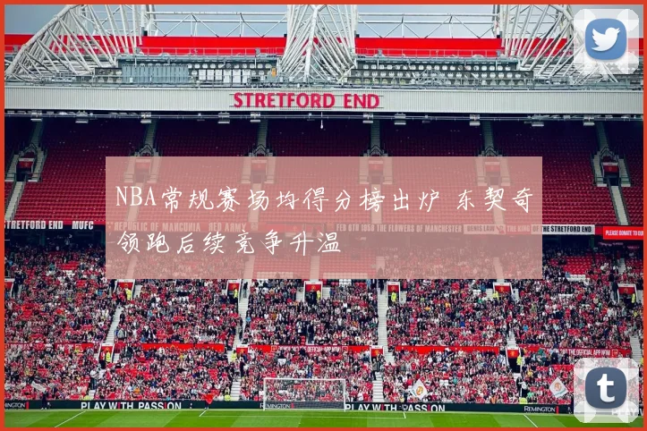 NBA常规赛场均得分榜出炉 东契奇领跑后续竞争升温