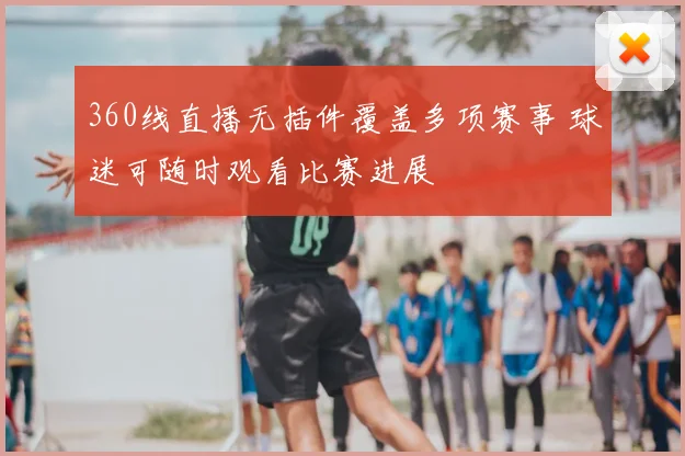 360线直播无插件覆盖多项赛事 球迷可随时观看比赛进展