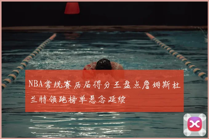 NBA常规赛历届得分王盘点詹姆斯杜兰特领跑榜单悬念延续