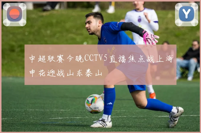中超联赛今晚CCTV5直播焦点战上海申花迎战山东泰山