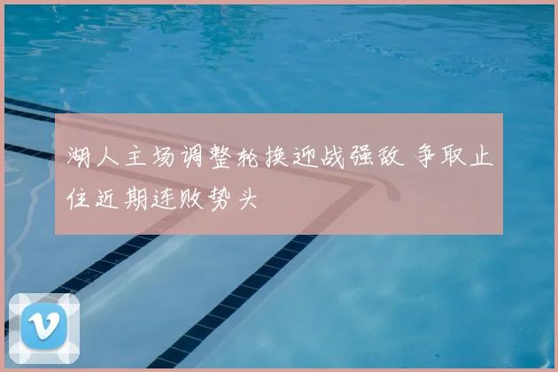 湖人主场调整轮换迎战强敌 争取止住近期连败势头