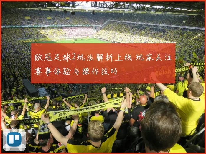 欧冠足球2玩法解析上线 玩家关注赛事体验与操作技巧
