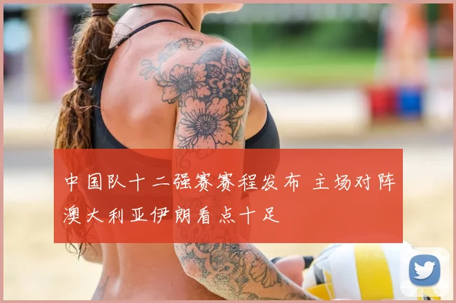 中国队十二强赛赛程发布 主场对阵澳大利亚伊朗看点十足