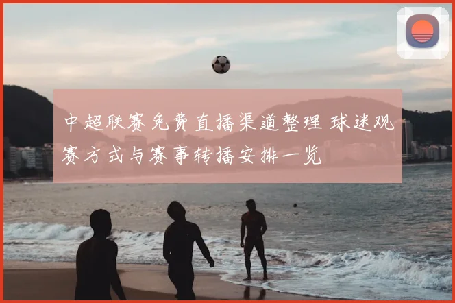 中超联赛免费直播渠道整理 球迷观赛方式与赛事转播安排一览