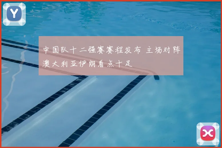 中国队十二强赛赛程发布 主场对阵澳大利亚伊朗看点十足