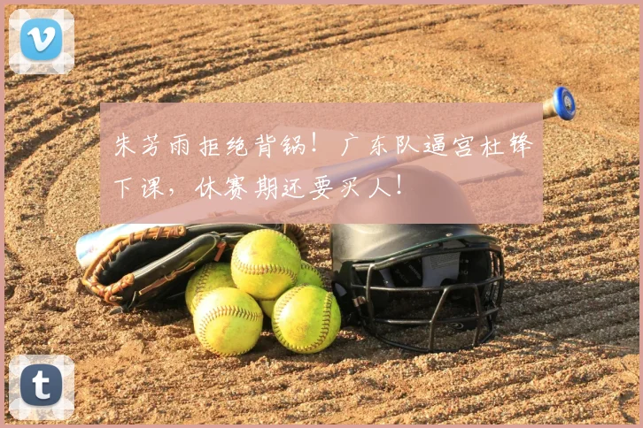 朱芳雨拒绝背锅!广东队逼宫杜锋下课,休赛期还要买人!