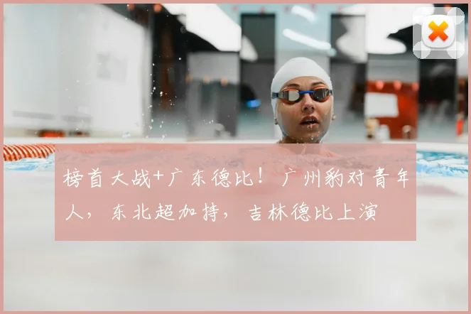 榜首大战+广东德比!广州豹对青年人,东北超加持,吉林德比上演