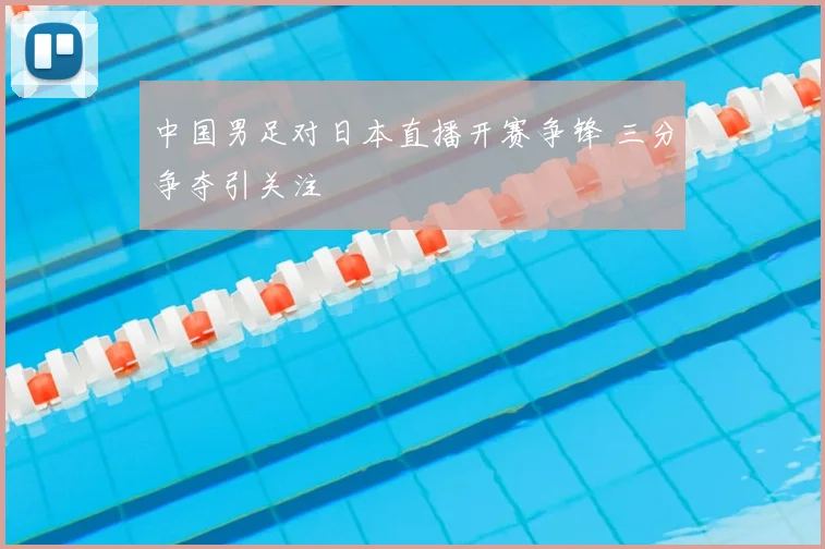 中国男足对日本直播开赛争锋 三分争夺引关注