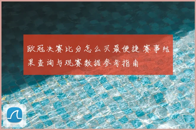 欧冠决赛比分怎么买最便捷 赛事结果查询与观赛数据参考指南