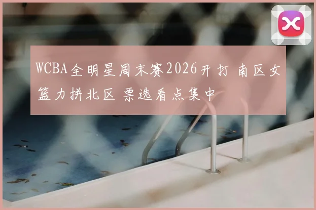 WCBA全明星周末赛2026开打 南区女篮力拼北区 票选看点集中