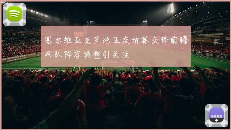 塞尔维亚克罗地亚友谊赛交锋前瞻两队阵容调整引关注
