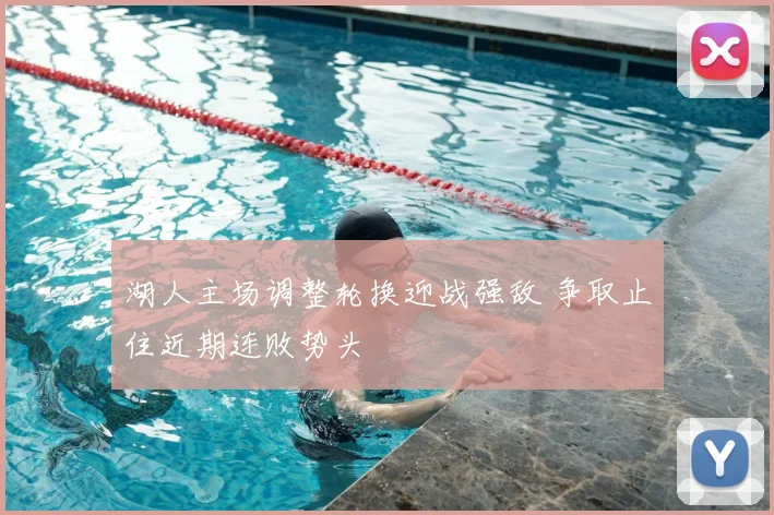 湖人主场调整轮换迎战强敌 争取止住近期连败势头
