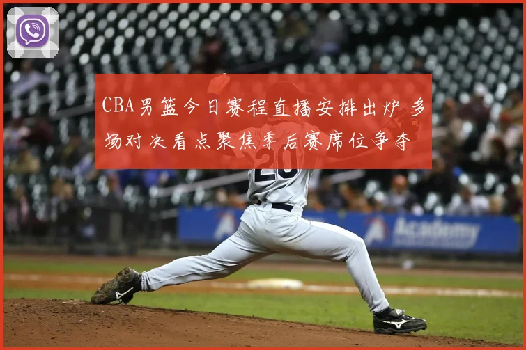 CBA男篮今日赛程直播安排出炉 多场对决看点聚焦季后赛席位争夺