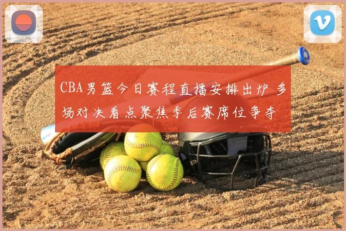 CBA男篮今日赛程直播安排出炉 多场对决看点聚焦季后赛席位争夺