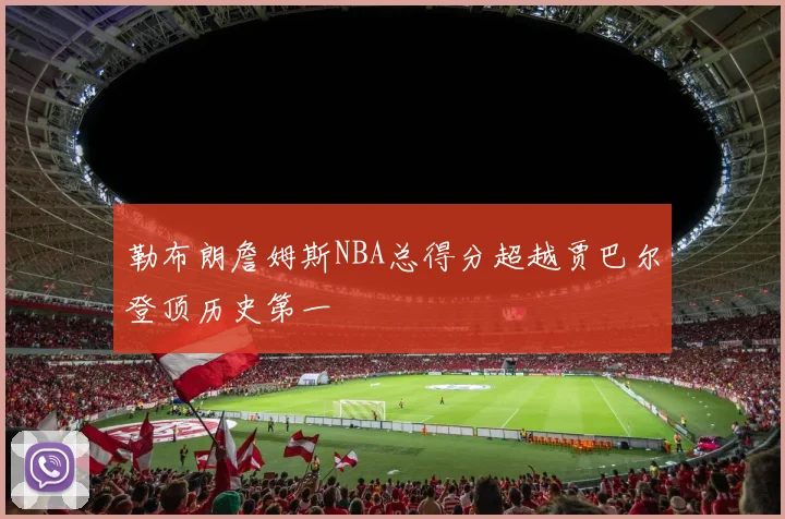 勒布朗詹姆斯NBA总得分超越贾巴尔登顶历史第一
